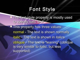 Font StyleFont Style
 The font-style property is mostly usedThe font-style property is mostly used
to specify italic text.to specify italic text.
 This property has three values:This property has three values:
normalnormal - The text is shown normally- The text is shown normally
italicitalic - The text is shown in italics- The text is shown in italics
obliqueoblique - The text is "leaning" (oblique- The text is "leaning" (oblique
is very similar to italic, but lessis very similar to italic, but less
supported)supported)
 