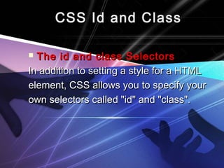 CSS Id and ClassCSS Id and Class
 The id and class SelectorsThe id and class Selectors
In addition to setting a style for a HTMLIn addition to setting a style for a HTML
element, CSS allows you to specify yourelement, CSS allows you to specify your
own selectors called "id" and "class".own selectors called "id" and "class".
 