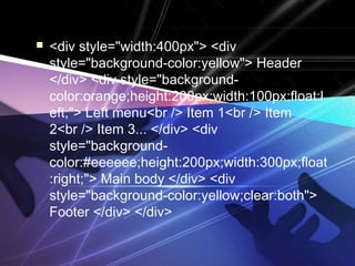  <div style="width:400px"> <div
style="background-color:yellow"> Header
</div> <div style="background-
color:orange;height:200px;width:100px;float:l
eft;"> Left menu<br /> Item 1<br /> Item
2<br /> Item 3... </div> <div
style="background-
color:#eeeeee;height:200px;width:300px;float
:right;"> Main body </div> <div
style="background-color:yellow;clear:both">
Footer </div> </div>
 