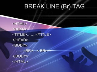 BREAK LINE (Br) TAGBREAK LINE (Br) TAG
<HTML><HTML>
<HEAD><HEAD>
<TITLE>…….</TITLE><TITLE>…….</TITLE>
</HEAD></HEAD>
<BODY><BODY>
…………<BR>…< BR>…<BR>…< BR>…
</BODY></BODY>
</HTML></HTML>
 
