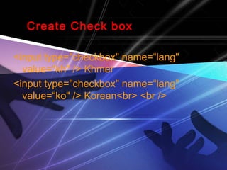Create Check box
<input type="checkbox" name=“lang"
value=“kh" /> Khmer
<input type="checkbox" name=“lang"
value=“ko" /> Korean<br> <br />
 