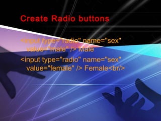Create Radio buttons
<input type="radio" name="sex"
value="male" /> Male
<input type="radio" name="sex"
value="female" /> Female<br/>
 
