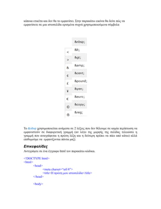 κάποια ετικέτα και δεν θα το εμφανίσει. Στην παρακάτω εικόνα θα δείτε πώς να
εμφανίσετε σε μια ιστοσελίδα ορισμένα συχνά χρησιμοποιούμενα σύμβολα
Το &nbsp χρησιμοποιείται ανάμεσα σε 2 λέξεις που δεν θέλουμε σε καμία περίπτωση να
εμφανιστούν σε διαφορετική γραμμή (αν λόγο της μορφής της σελίδας τελειώσει η
γραμμή που αναγράφεται η πρώτη λέξη και η δεύτερη πρέπει να πάει από κάτω) αλλά
επιθυμούμε να εμφανίζονται πάντα μαζί.
Επικεφαλίδες
Αντιγράψτε σε ένα έγγραφο html τον παρακάτω κώδικα.
<!DOCTYPE html>
<html>
<head>
<meta charset=“utf-8”>
<title>Η πρώτη μου ιστοσελίδα</title>
</head>
<body>
 