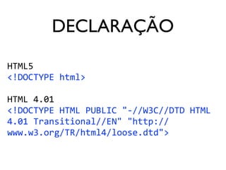 DECLARAÇÃO
HTML5	
<!DOCTYPE	html>	
HTML	4.01	
<!DOCTYPE	HTML	PUBLIC	"-//W3C//DTD	HTML	
4.01	Transitional//EN"	"http://
www.w3.org/TR/html4/loose.dtd">	
 