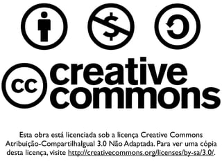 Esta obra está licenciada sob a licença Creative Commons
Atribuição-CompartilhaIgual 3.0 Não Adaptada. Para ver uma cópia
desta licença, visite http://creativecommons.org/licenses/by-sa/3.0/.
 