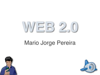 WEB 2.0
Mario Jorge Pereira
 