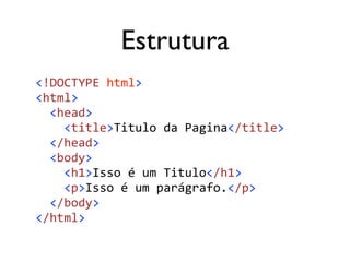 Estrutura
<!DOCTYPE	html>	
<html>	
		<head>	
				<title>Titulo	da	Pagina</title>	
		</head>	
		<body>	
				<h1>Isso	é	um	Titulo</h1>	
				<p>Isso	é	um	parágrafo.</p>	
		</body>	
</html>
 