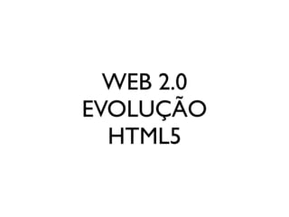 WEB 2.0
EVOLUÇÃO
HTML5
 