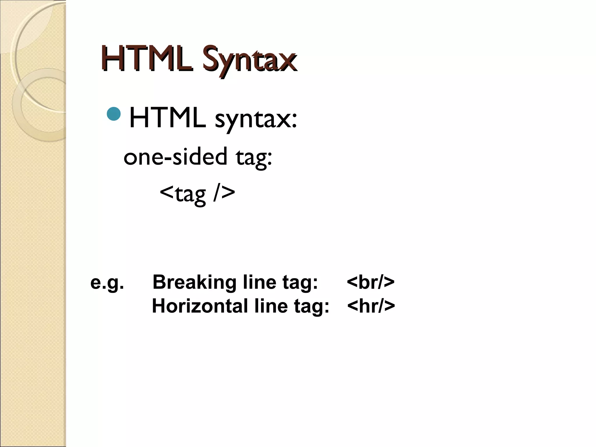 HTML SyntaxHTML Syntax
HTML syntax:
one-sided tag:
<tag />
e.g. Breaking line tag: <br/>
Horizontal line tag: <hr/>
 
