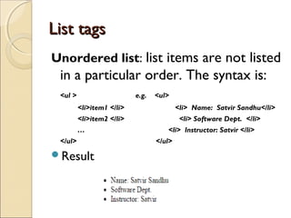 List tagsList tags
Unordered list: list items are not listed
in a particular order. The syntax is:
<ul > e.g. <ul>
<li>item1 </li> <li> Name: Satvir Sandhu</li>
<li>item2 </li> <li> Software Dept. </li>
… <li> Instructor: Satvir </li>
</ul> </ul>
Result
 