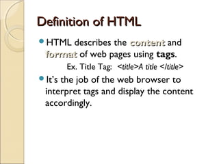 Definition of HTMLDefinition of HTML
HTML describes the contentcontent and
formatformat of web pages using tags.
Ex. Title Tag: <title>A title </title>
It’s the job of the web browser to
interpret tags and display the content
accordingly.
 