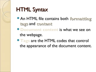 HTML SyntaxHTML Syntax
An HTML file contains both formattingformatting
tagstags and contentcontent
Document content is what we see on
the webpage.
Tags are the HTML codes that control
the appearance of the document content.
 