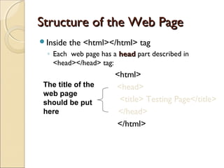 Structure of the Web PageStructure of the Web Page
Inside the <html></html> tag
◦ Each web page has a headhead part described in
<head></head> tag:
<html>
<head>
<title> Testing Page</title>
</head>
</html>
The title of the
web page
should be put
here
 