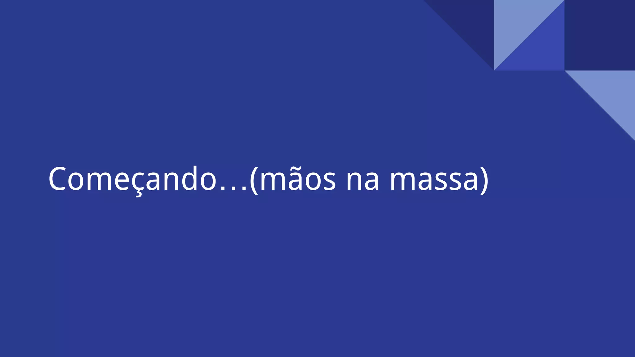Começando…(mãos na massa)
 