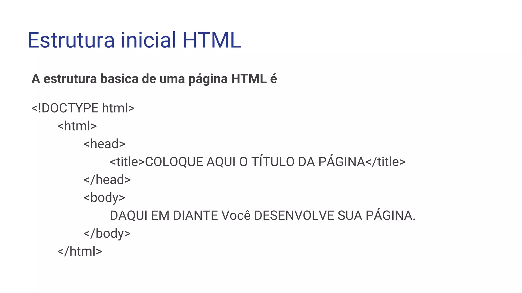 A estrutura basica de uma página HTML é
<!DOCTYPE html>
<html>
<head>
<title>COLOQUE AQUI O TÍTULO DA PÁGINA</title>
</head>
<body>
DAQUI EM DIANTE Você DESENVOLVE SUA PÁGINA.
</body>
</html>
Estrutura inicial HTML
 