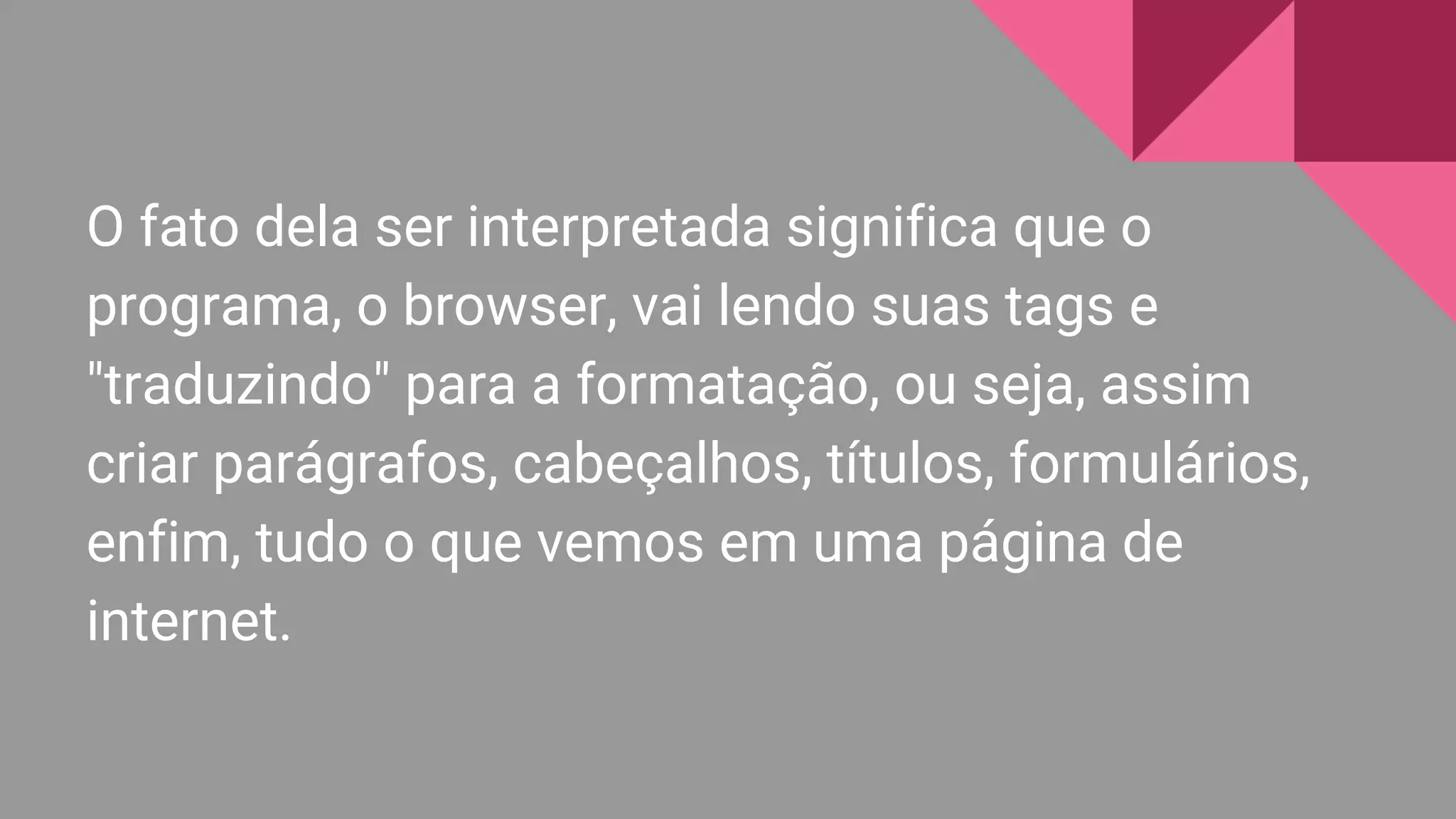 O fato dela ser interpretada significa que o
programa, o browser, vai lendo suas tags e
"traduzindo" para a formatação, ou seja, assim
criar parágrafos, cabeçalhos, títulos, formulários,
enfim, tudo o que vemos em uma página de
internet.
 