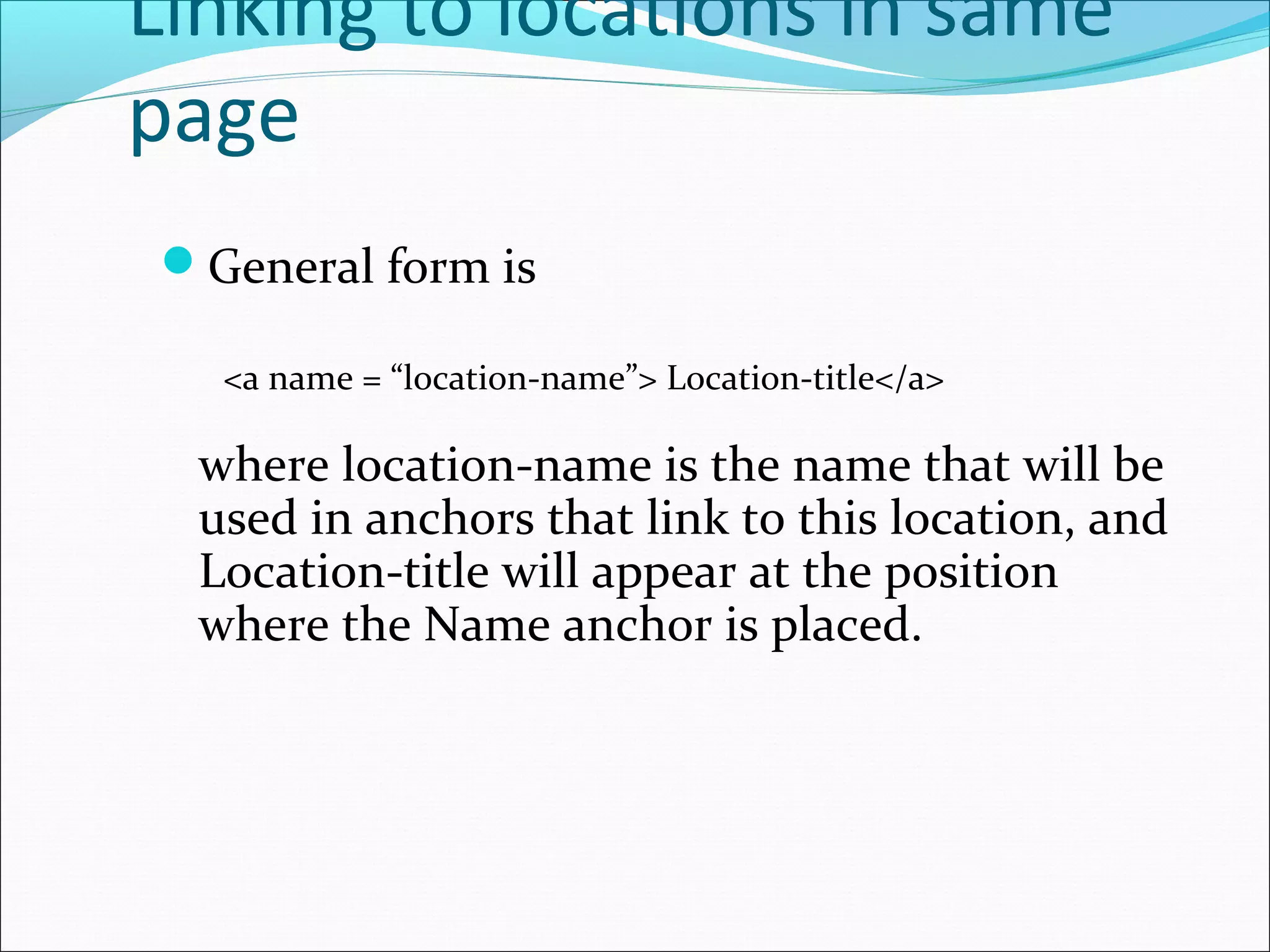 Linking to locations in same
page
General form is
<a name = “location-name”> Location-title</a>
where location-name is the name that will be
used in anchors that link to this location, and
Location-title will appear at the position
where the Name anchor is placed.
 