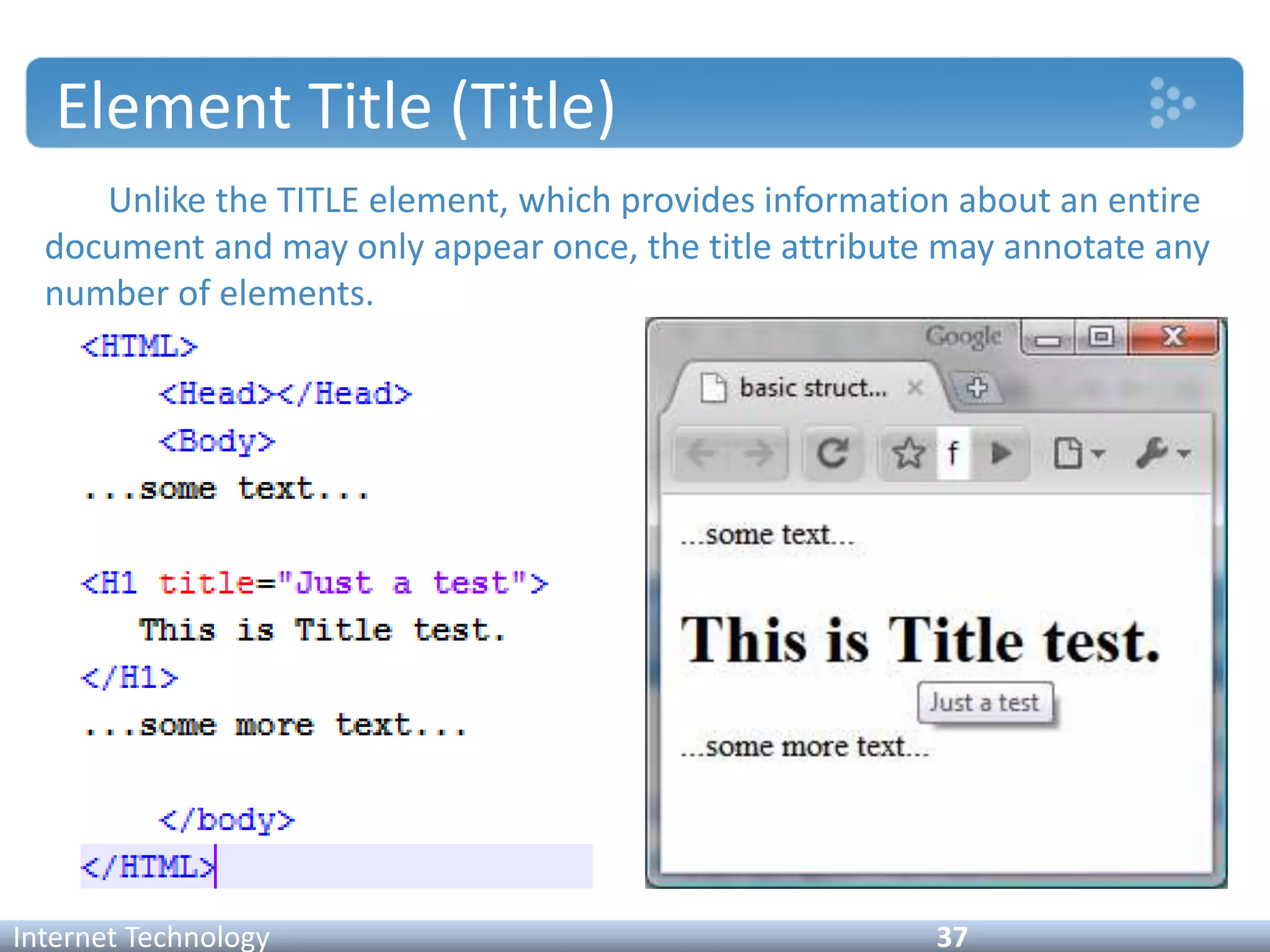 Element Title (Title)
Unlike the TITLE element, which provides information about an entire
document and may only appear once, the title attribute may annotate any
number of elements.
Internet Technology 37
 