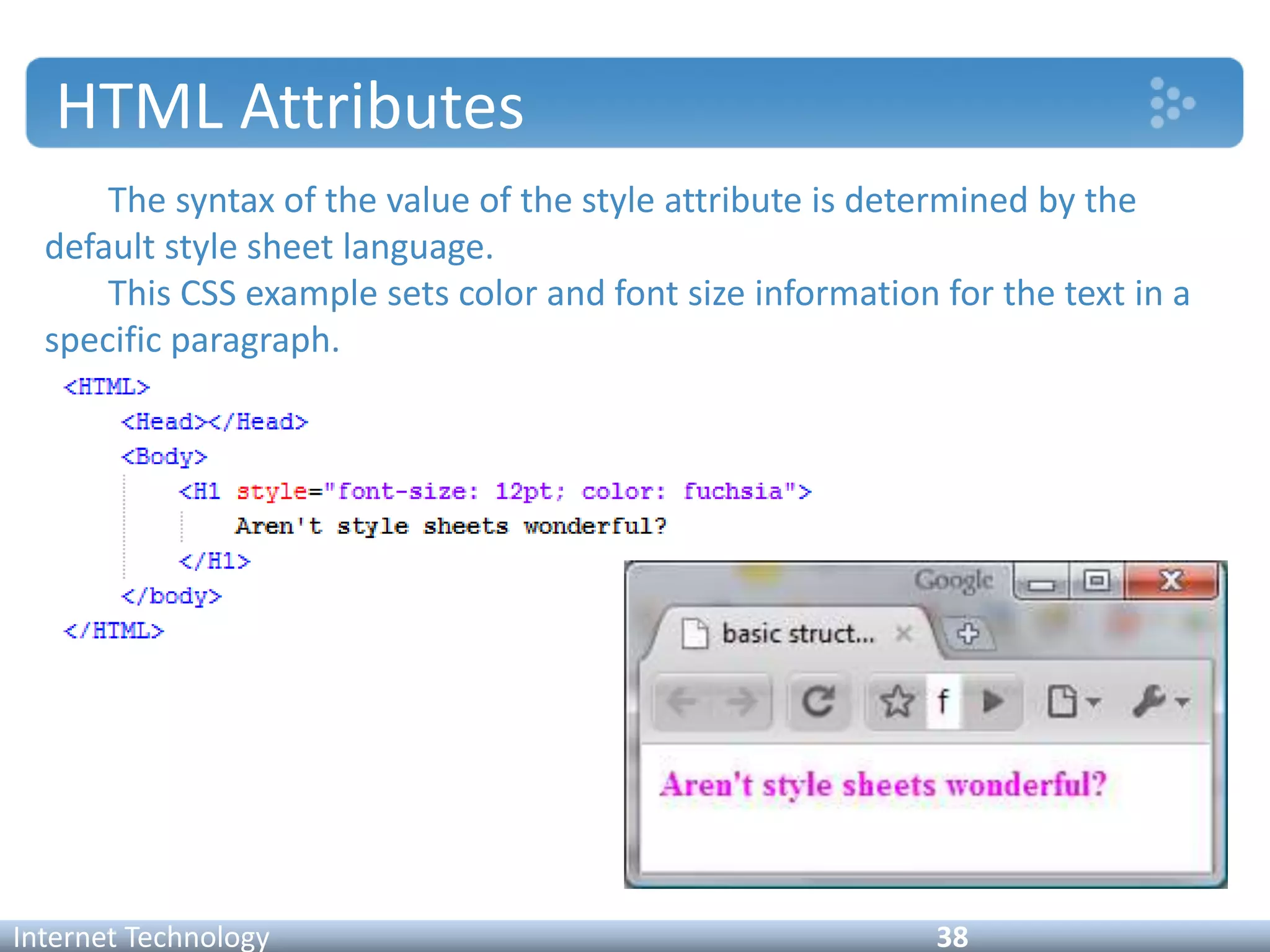 HTML Attributes
The syntax of the value of the style attribute is determined by the
default style sheet language.
This CSS example sets color and font size information for the text in a
specific paragraph.
Internet Technology 38
 
