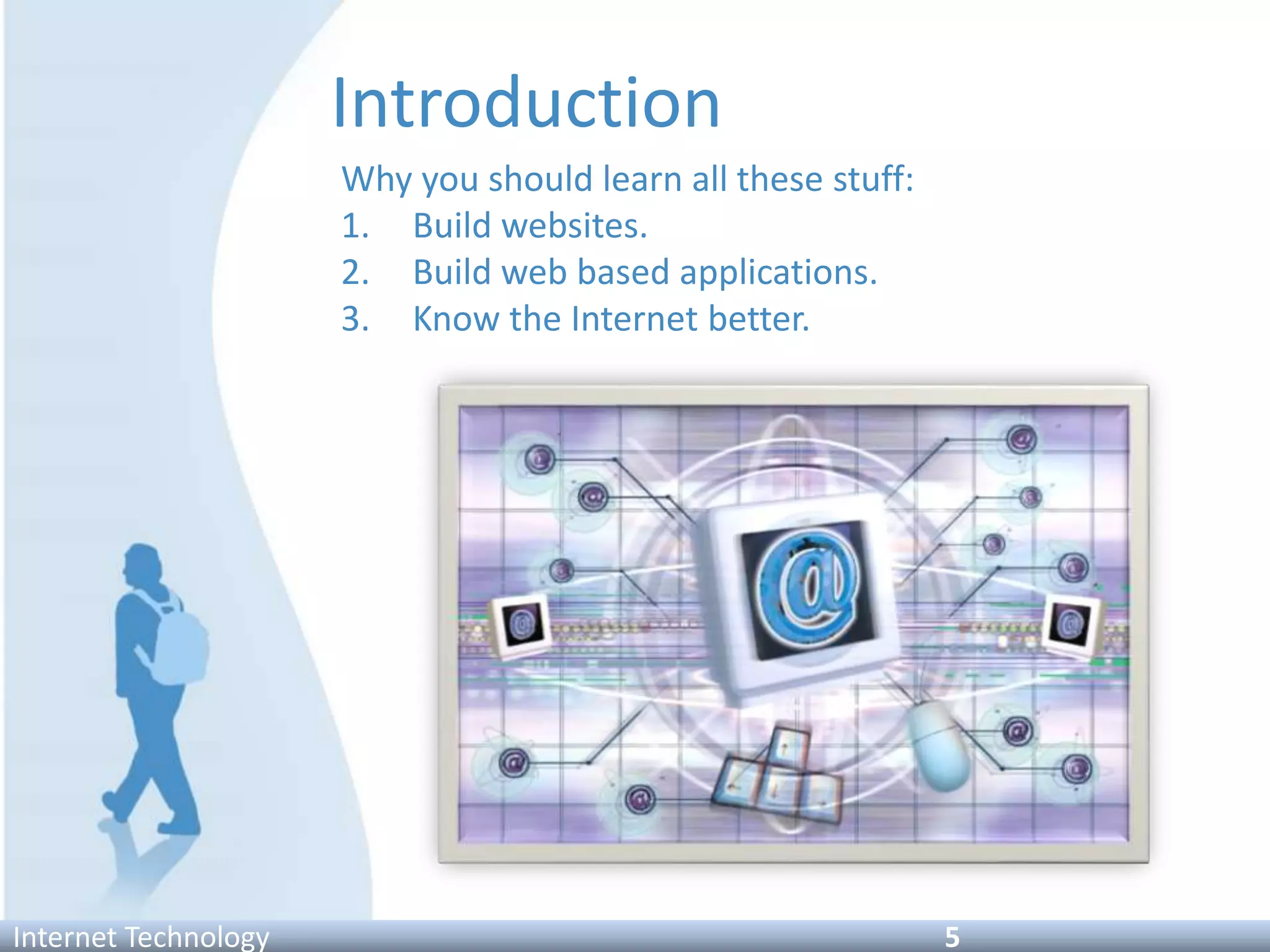 Introduction
Why you should learn all these stuff:
1. Build websites.
2. Build web based applications.
3. Know the Internet better.
Internet Technology 5
 