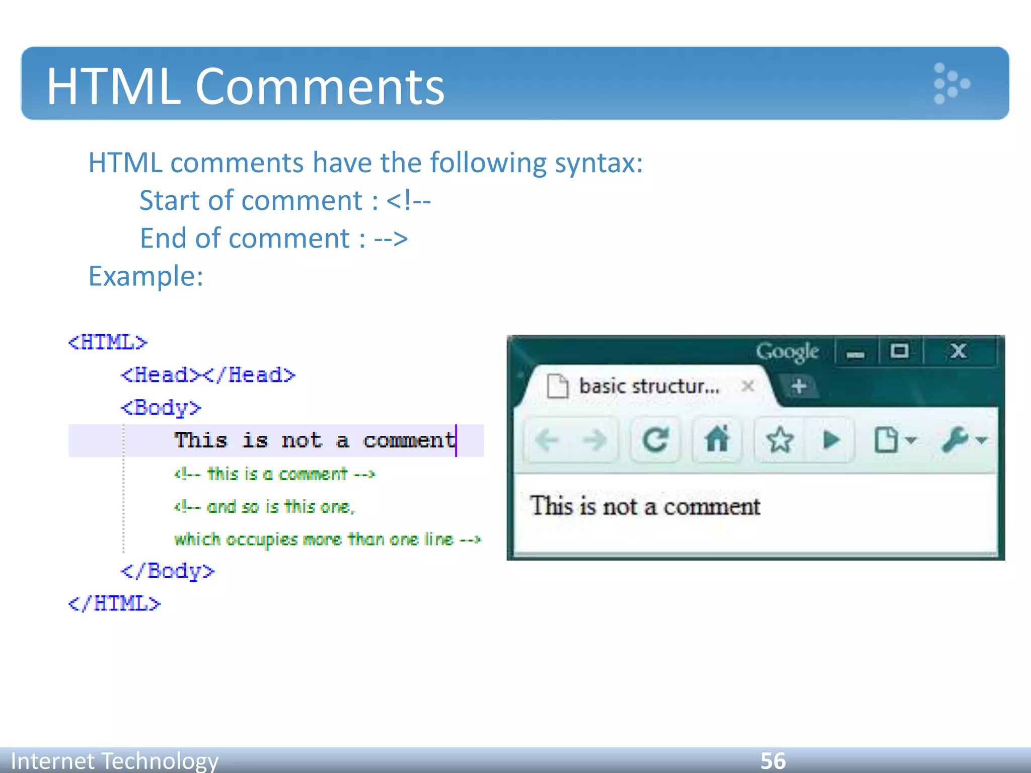 HTML Comments
HTML comments have the following syntax:
Start of comment : <!--
End of comment : -->
Example:
Internet Technology 56
 