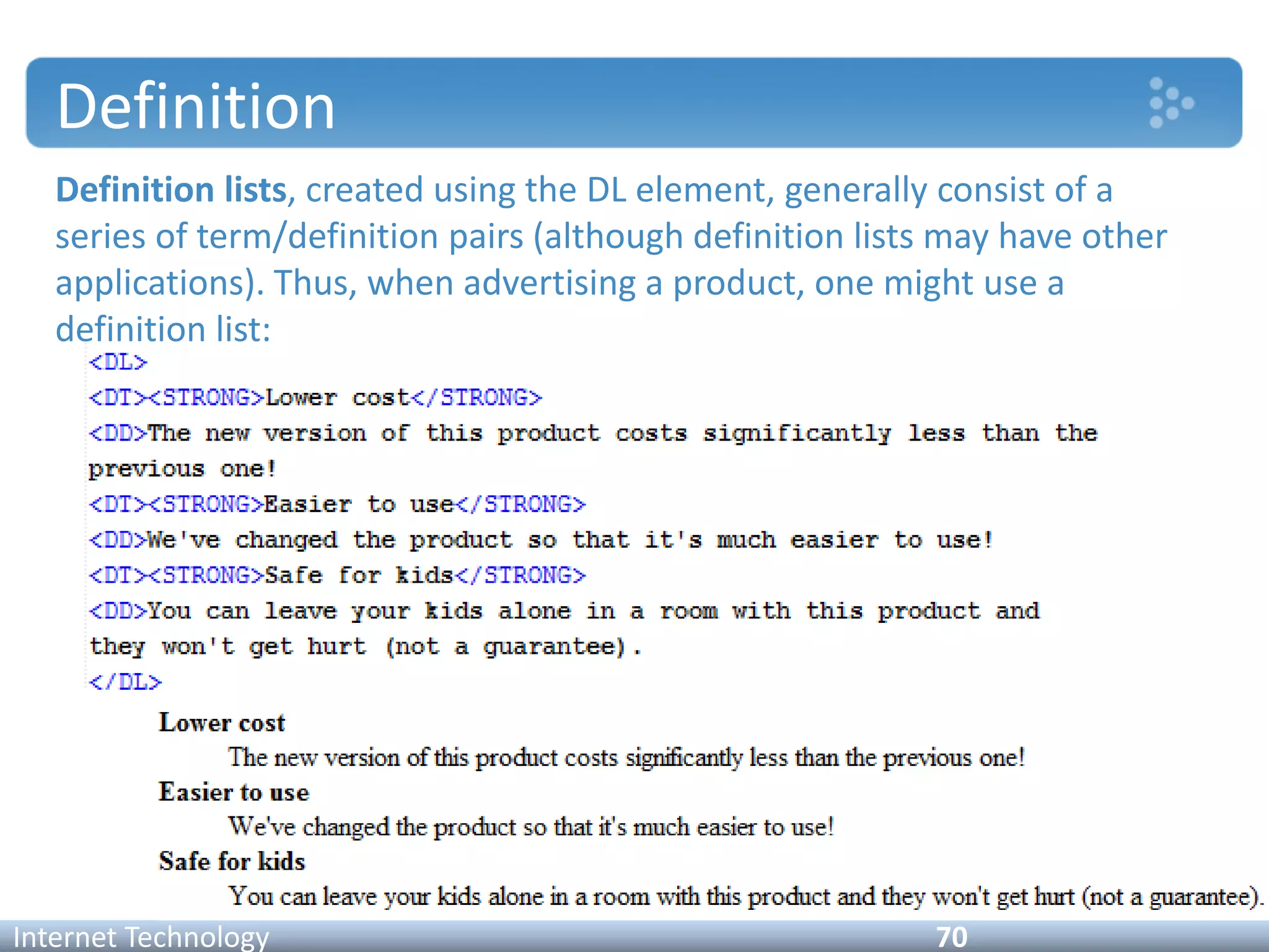 Definition
Internet Technology 70
Definition lists, created using the DL element, generally consist of a
series of term/definition pairs (although definition lists may have other
applications). Thus, when advertising a product, one might use a
definition list:
 