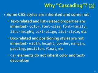 Why “Cascading”? (3)
 Some CSS styles are inherited and some not
 Text-related and list-related properties are
inherited - color, font-size, font-family,
line-height, text-align, list-style, etc
 Box-related and positioning styles are not
inherited - width, height, border, margin,
padding, position, float, etc
 <a> elements do not inherit color and text-
decoration
101
 
