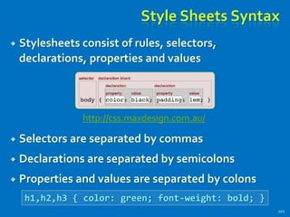 Style Sheets Syntax
 Stylesheets consist of rules, selectors,
declarations, properties and values
 Selectors are separated by commas
 Declarations are separated by semicolons
 Properties and values are separated by colons
102
h1,h2,h3 { color: green; font-weight: bold; }
http://css.maxdesign.com.au/
 