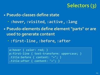 Selectors (3)
 Pseudo-classes define state
 :hover, :visited, :active , :lang
 Pseudo-elements define element "parts" or are
used to generate content
 :first-line , :before, :after
105
a:hover { color: red; }
p:first-line { text-transform: uppercase; }
.title:before { content: "»"; }
.title:after { content: "«"; }
 