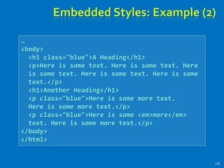 Embedded Styles: Example (2)
118
…
<body>
<h1 class="blue">A Heading</h1>
<p>Here is some text. Here is some text. Here
is some text. Here is some text. Here is some
text.</p>
<h1>Another Heading</h1>
<p class="blue">Here is some more text.
Here is some more text.</p>
<p class="blue">Here is some <em>more</em>
text. Here is some more text.</p>
</body>
</html>
 