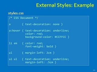 External Styles: Example
122
/* CSS Document */
a { text-decoration: none }
a:hover { text-decoration: underline;
color: red;
background-color: #CCFFCC }
li em { color: red;
font-weight: bold }
ul { margin-left: 2cm }
ul ul { text-decoration: underline;
margin-left: .5cm }
styles.css
 