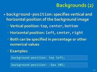 Backgrounds (2)
 background-position: specifies vertical and
horizontal position of the background image
 Vertical position: top, center, bottom
 Horizontal position: left, center, right
 Both can be specified in percentage or other
numerical values
 Examples:
130
background-position: top left;
background-position: -5px 50%;
 