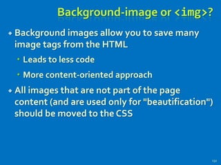 Background-image or <img>?
 Background images allow you to save many
image tags from the HTML
 Leads to less code
 More content-oriented approach
 All images that are not part of the page
content (and are used only for "beautification")
should be moved to the CSS
132
 