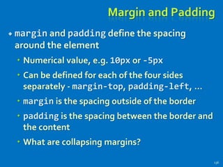 Margin and Padding
 margin and padding define the spacing
around the element
 Numerical value, e.g. 10px or -5px
 Can be defined for each of the four sides
separately - margin-top, padding-left, …
 margin is the spacing outside of the border
 padding is the spacing between the border and
the content
 What are collapsing margins?
136
 