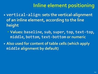 Inline element positioning
 vertical-align: sets the vertical-alignment
of an inline element, according to the line
height
 Values: baseline, sub, super, top, text-top,
middle, bottom, text-bottom or numeric
 Also used for content of table cells (which apply
middle alignment by default)
143
 