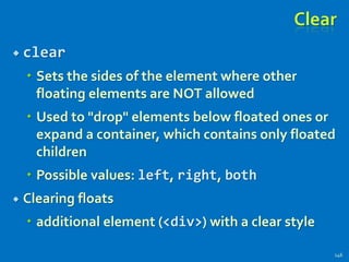 Clear
 clear
 Sets the sides of the element where other
floating elements are NOT allowed
 Used to "drop" elements below floated ones or
expand a container, which contains only floated
children
 Possible values: left, right, both
 Clearing floats
 additional element (<div>) with a clear style
146
 
