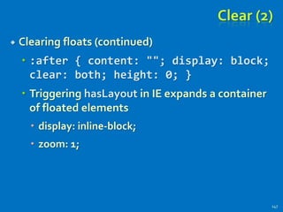 Clear (2)
 Clearing floats (continued)
 :after { content: ""; display: block;
clear: both; height: 0; }
 Triggering hasLayout in IE expands a container
of floated elements
 display: inline-block;
 zoom: 1;
147
 