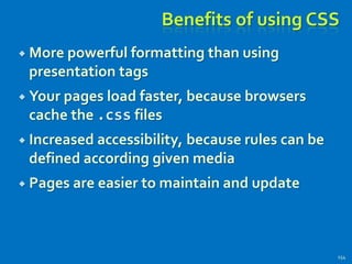 Benefits of using CSS
 More powerful formatting than using
presentation tags
 Your pages load faster, because browsers
cache the .css files
 Increased accessibility, because rules can be
defined according given media
 Pages are easier to maintain and update
154
 