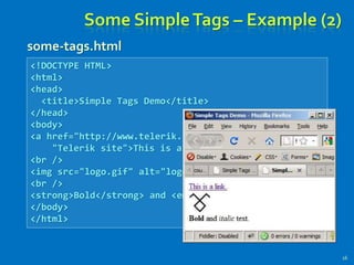 Some SimpleTags – Example (2)
16
<!DOCTYPE HTML>
<html>
<head>
<title>Simple Tags Demo</title>
</head>
<body>
<a href="http://www.telerik.com/" title=
"Telerik site">This is a link.</a>
<br />
<img src="logo.gif" alt="logo" />
<br />
<strong>Bold</strong> and <em>italic</em> text.
</body>
</html>
some-tags.html
 