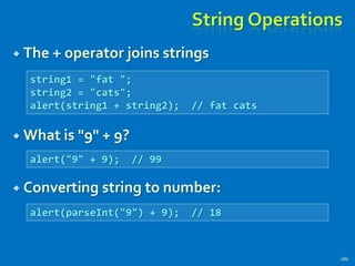 String Operations
 The + operator joins strings
 What is "9" + 9?
 Converting string to number:
180
string1 = "fat ";
string2 = "cats";
alert(string1 + string2); // fat cats
alert("9" + 9); // 99
alert(parseInt("9") + 9); // 18
 