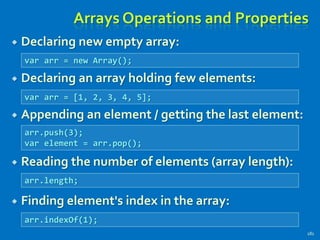 Arrays Operations and Properties
 Declaring new empty array:
 Declaring an array holding few elements:
 Appending an element / getting the last element:
 Reading the number of elements (array length):
 Finding element's index in the array:
181
var arr = new Array();
var arr = [1, 2, 3, 4, 5];
arr.push(3);
var element = arr.pop();
arr.length;
arr.indexOf(1);
 