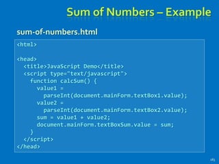 Sum of Numbers – Example
sum-of-numbers.html
183
<html>
<head>
<title>JavaScript Demo</title>
<script type="text/javascript">
function calcSum() {
value1 =
parseInt(document.mainForm.textBox1.value);
value2 =
parseInt(document.mainForm.textBox2.value);
sum = value1 + value2;
document.mainForm.textBoxSum.value = sum;
}
</script>
</head>
 