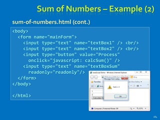 Sum of Numbers – Example (2)
sum-of-numbers.html (cont.)
184
<body>
<form name="mainForm">
<input type="text" name="textBox1" /> <br/>
<input type="text" name="textBox2" /> <br/>
<input type="button" value="Process"
onclick="javascript: calcSum()" />
<input type="text" name="textBoxSum"
readonly="readonly"/>
</form>
</body>
</html>
 