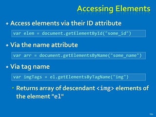 Accessing Elements
 Access elements via their ID attribute
 Via the name attribute
 Via tag name
 Returns array of descendant <img> elements of
the element "el"
194
var elem = document.getElementById("some_id")
var arr = document.getElementsByName("some_name")
var imgTags = el.getElementsByTagName("img")
 