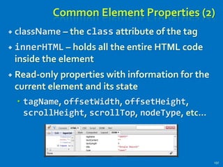 Common Element Properties (2)
 className – the class attribute of the tag
 innerHTML – holds all the entire HTML code
inside the element
 Read-only properties with information for the
current element and its state
 tagName, offsetWidth, offsetHeight,
scrollHeight, scrollTop, nodeType, etc…
197
 