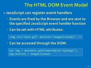 The HTML DOM Event Model
 JavaScript can register event handlers
 Events are fired by the Browser and are sent to
the specified JavaScript event handler function
 Can be set with HTML attributes:
 Can be accessed through the DOM:
201
<img src="test.gif" onclick="imageClicked()" />
var img = document.getElementById("myImage");
img.onclick = imageClicked;
 