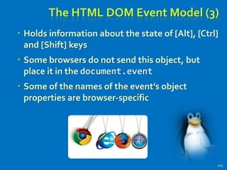 The HTML DOM Event Model (3)
 Holds information about the state of [Alt], [Ctrl]
and [Shift] keys
 Some browsers do not send this object, but
place it in the document.event
 Some of the names of the event’s object
properties are browser-specific
203
 