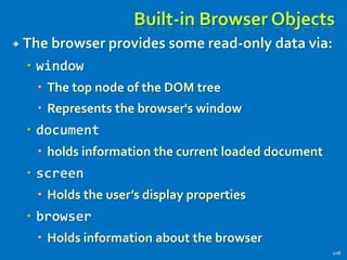 Built-in Browser Objects
 The browser provides some read-only data via:
 window
 The top node of the DOM tree
 Represents the browser's window
 document
 holds information the current loaded document
 screen
 Holds the user’s display properties
 browser
 Holds information about the browser
208
 