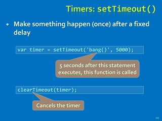 Timers: setTimeout()
 Make something happen (once) after a fixed
delay
217
var timer = setTimeout('bang()', 5000);
clearTimeout(timer);
5 seconds after this statement
executes, this function is called
Cancels the timer
 