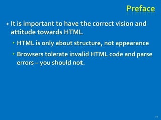 Preface
 It is important to have the correct vision and
attitude towards HTML
 HTML is only about structure, not appearance
 Browsers tolerate invalid HTML code and parse
errors – you should not.
22
 